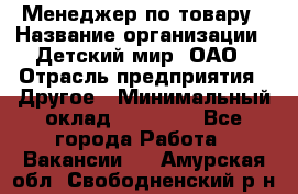 Менеджер по товару › Название организации ­ Детский мир, ОАО › Отрасль предприятия ­ Другое › Минимальный оклад ­ 30 000 - Все города Работа » Вакансии   . Амурская обл.,Свободненский р-н